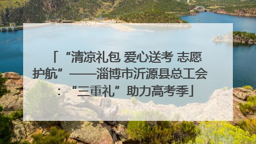 “清凉礼包 爱心送考 志愿护航”——淄博市沂源县总工会：“三重礼”助力高考季