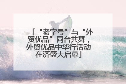 “老字号”与“外贸优品”同台共舞，外贸优品中华行活动在济盛大启幕