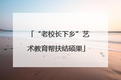 “老校长下乡”艺术教育帮扶结硕果