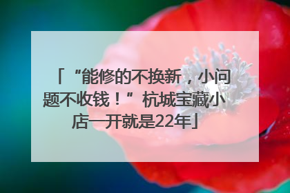 “能修的不换新，小问题不收钱！”杭城宝藏小店一开就是22年