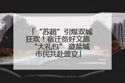 “苏超”引爆双城狂欢！宿迁备好文旅“大礼包” 邀盐城市民共赴盛宴