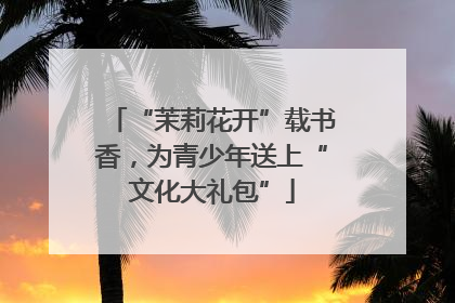 “茉莉花开”载书香，为青少年送上“文化大礼包”