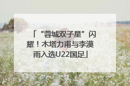 “蓉城双子星”闪耀！木塔力甫与李漠雨入选U22国足