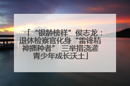 “银龄榜样”侯志龙：退休检察官化身“雷锋精神播种者” 三举措浇灌青少年成长沃土