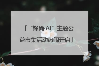 “锋尚·AI”主题公益市集活动热闹开启