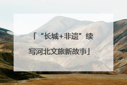 “长城+非遗”续写河北文旅新故事