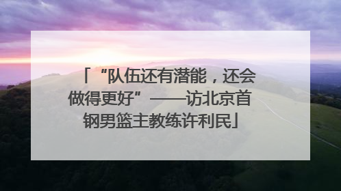 “队伍还有潜能，还会做得更好”——访北京首钢男篮主教练许利民