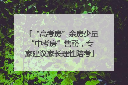 “高考房”余房少量 “中考房”售罄，专家建议家长理性陪考