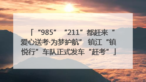 “985”“211”都赶来“爱心送考·为梦护航” 镇江“镇悦行”车队正式发车“赶考”