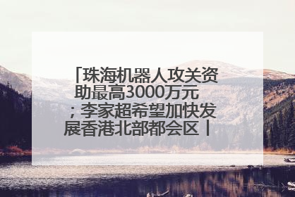 珠海机器人攻关资助最高3000万元；李家超希望加快发展香港北部都会区丨大湾区财经早参