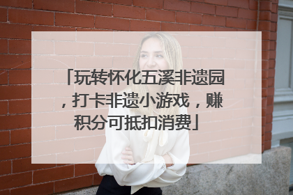 玩转怀化五溪非遗园，打卡非遗小游戏，赚积分可抵扣消费