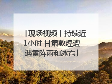 现场视频丨持续近1小时 甘肃敦煌遭遇雷阵雨和冰雹