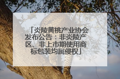 炎陵黄桃产业协会发布公告：非炎陵产区、非上市期使用商标包装均属侵权