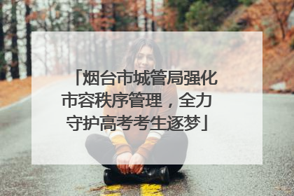 烟台市城管局强化市容秩序管理，全力守护高考考生逐梦