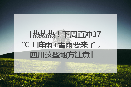 热热热！下周直冲37℃！阵雨+雷雨要来了，四川这些地方注意