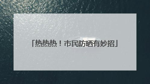 热热热！市民防晒有妙招