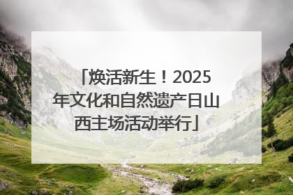 焕活新生！2025年文化和自然遗产日山西主场活动举行
