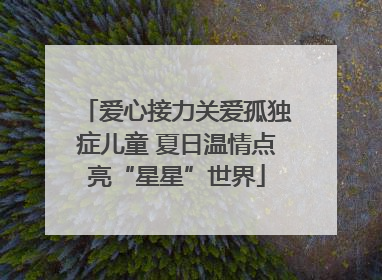 爱心接力关爱孤独症儿童 夏日温情点亮“星星”世界