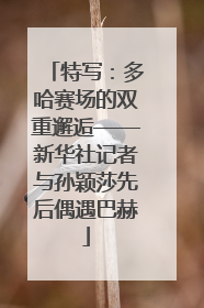 特写：多哈赛场的双重邂逅——新华社记者与孙颖莎先后偶遇巴赫