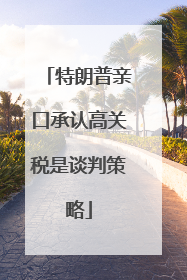 特朗普亲口承认高关税是谈判策略