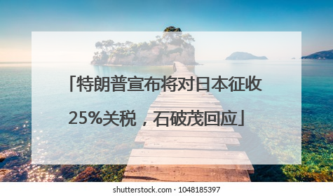 特朗普宣布将对日本征收25%关税，石破茂回应