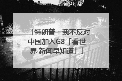 特朗普：我不反对中国加入G8「看世界·新闻早知道」