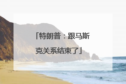 特朗普：跟马斯克关系结束了