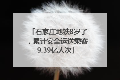 石家庄地铁8岁了，累计安全运送乘客9.39亿人次