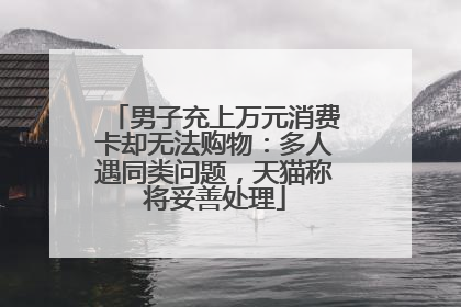 男子充上万元消费卡却无法购物：多人遇同类问题，天猫称将妥善处理