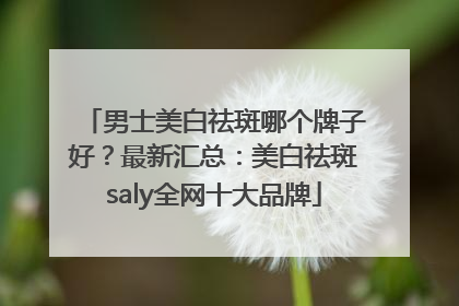 男士美白祛斑哪个牌子好？最新汇总：美白祛斑saly全网十大品牌