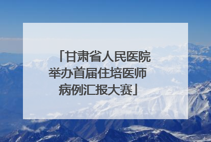 甘肃省人民医院举办首届住培医师病例汇报大赛