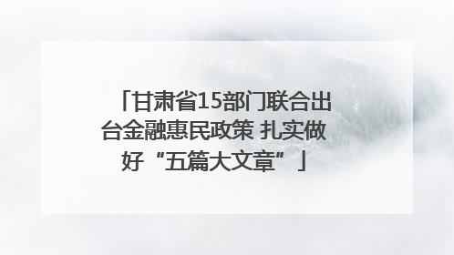 甘肃省15部门联合出台金融惠民政策 扎实做好“五篇大文章”