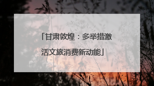 甘肃敦煌：多举措激活文旅消费新动能