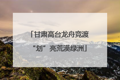 甘肃高台龙舟竞渡“划”亮荒漠绿洲