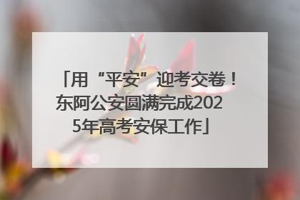 用“平安”迎考交卷！东阿公安圆满完成2025年高考安保工作