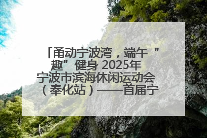 甬动宁波湾，端午“趣”健身 2025年宁波市滨海休闲运动会（奉化站）——首届宁波湾海洋运动会盛
