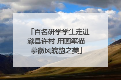 百名研学学生走进歙县许村 用画笔描摹徽风皖韵之美