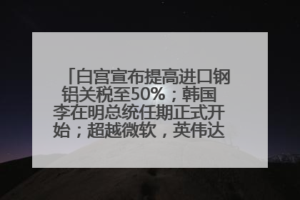 白宫宣布提高进口钢铝关税至50%；韩国李在明总统任期正式开始；超越微软，英伟达重回全球市值第一；华熙生物回应近期风波丨每经早参