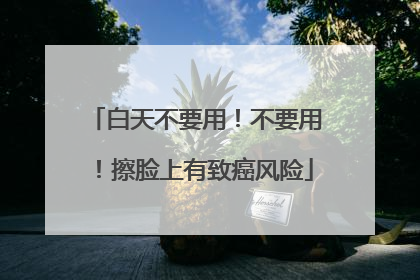 白天不要用！不要用！擦脸上有致癌风险