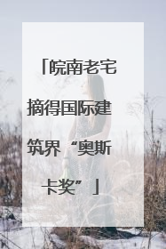 皖南老宅摘得国际建筑界“奥斯卡奖”