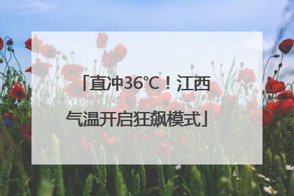 直冲36℃！江西气温开启狂飙模式