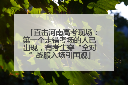 直击河南高考现场：第一个走错考场的人已出现，有考生穿“全对”战服入场引围观