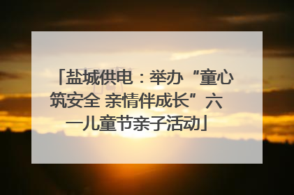 盐城供电：举办“童心筑安全 亲情伴成长”六一儿童节亲子活动