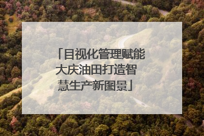 目视化管理赋能 大庆油田打造智慧生产新图景