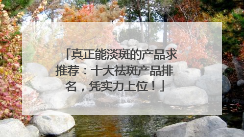 真正能淡斑的产品求推荐：十大祛斑产品排名，凭实力上位！