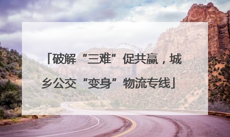 破解“三难”促共赢，城乡公交“变身”物流专线
