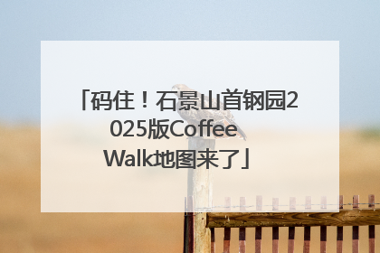 码住！石景山首钢园2025版Coffee Walk地图来了