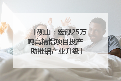 砚山：宏砚25万吨高精铝项目投产 助推铝产业升级