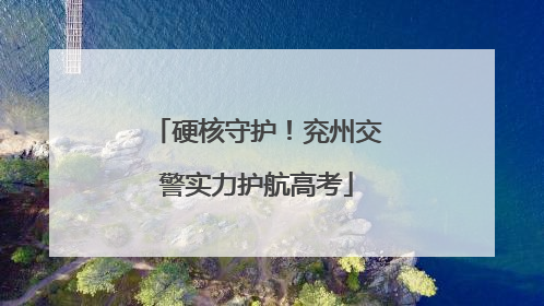 硬核守护！兖州交警实力护航高考