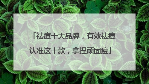 祛痘十大品牌，有效祛痘认准这十款，拿捏顽固痘